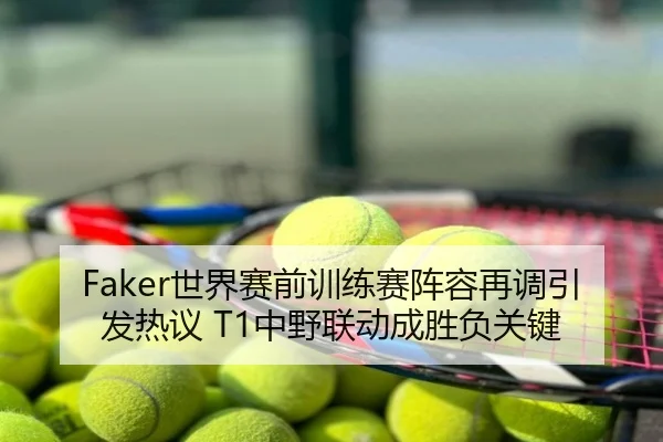 Faker世界赛前训练赛阵容再调引发热议 T1中野联动成胜负关键