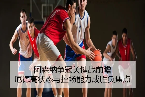 阿森纳争冠关键战前瞻 厄德高状态与控场能力成胜负焦点