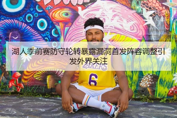 湖人季前赛防守轮转暴露漏洞首发阵容调整引发外界关注